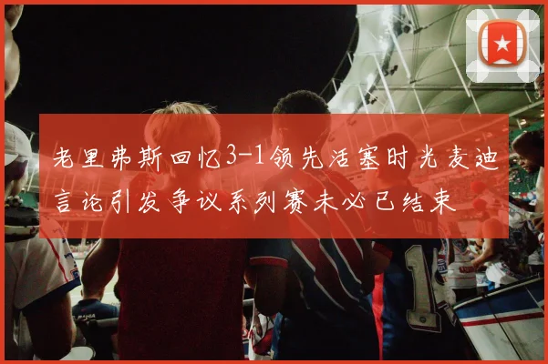 老里弗斯回忆3-1领先活塞时光麦迪言论引发争议系列赛未必已结束