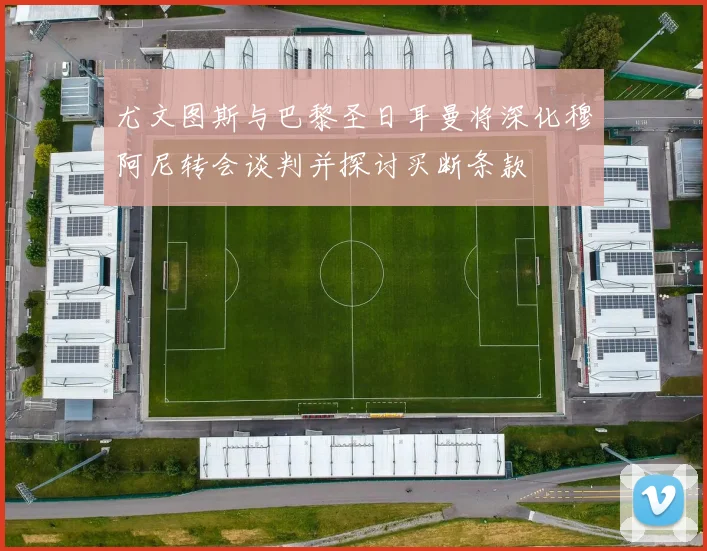 尤文图斯与巴黎圣日耳曼将深化穆阿尼转会谈判并探讨买断条款
