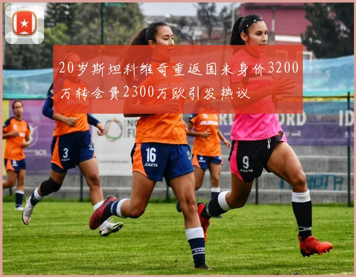 20岁斯坦科维奇重返国米身价3200万转会费2300万欧引发热议