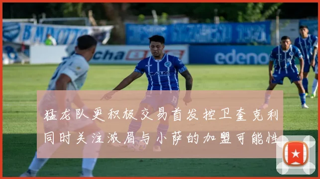 猛龙队更积极交易首发控卫奎克利同时关注浓眉与小萨的加盟可能性