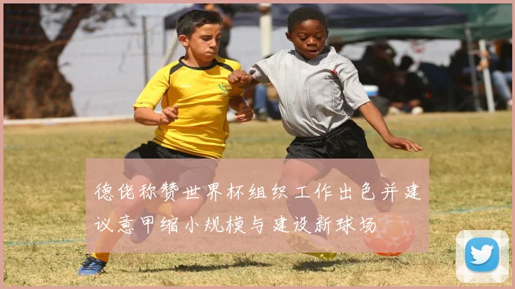 德佬称赞世界杯组织工作出色并建议意甲缩小规模与建设新球场