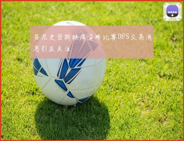 芬尼史密斯缺席黄蜂比赛DFS交易消息引发关注