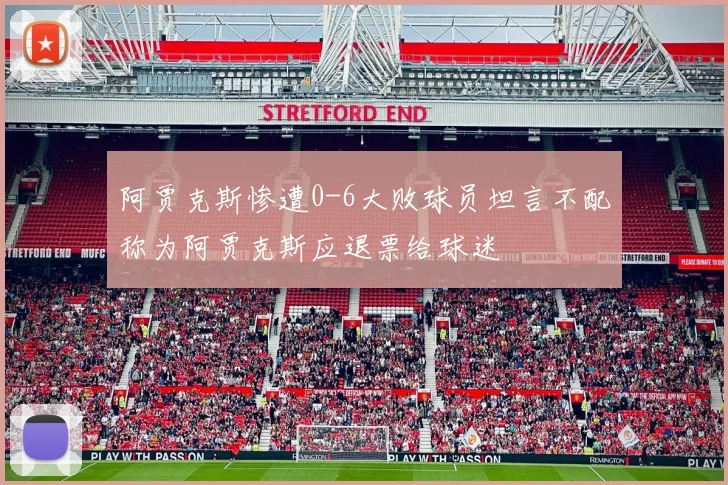 阿贾克斯惨遭0-6大败球员坦言不配称为阿贾克斯应退票给球迷