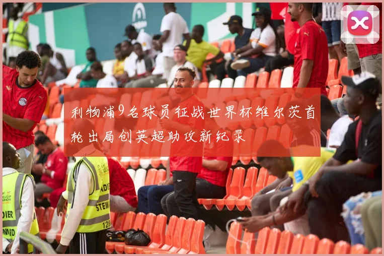 利物浦9名球员征战世界杯维尔茨首轮出局创英超助攻新纪录