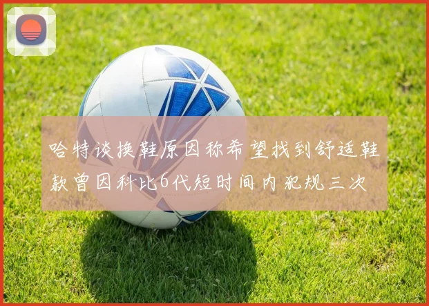 哈特谈换鞋原因称希望找到舒适鞋款曾因科比6代短时间内犯规三次