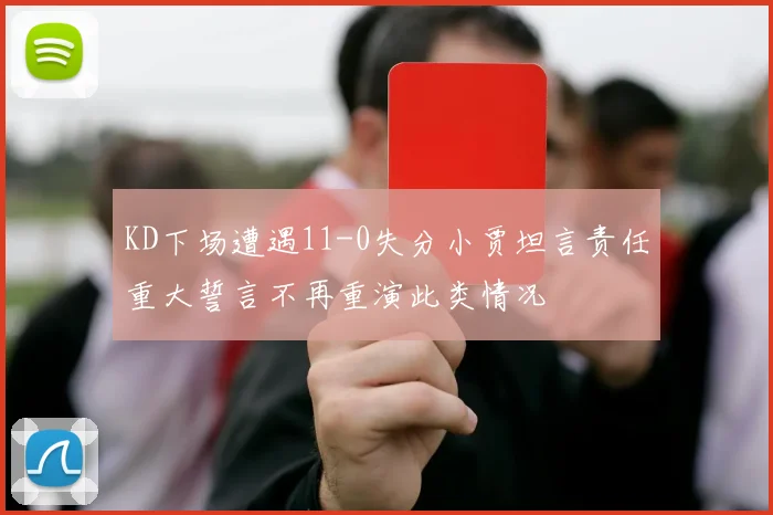KD下场遭遇11-0失分小贾坦言责任重大誓言不再重演此类情况