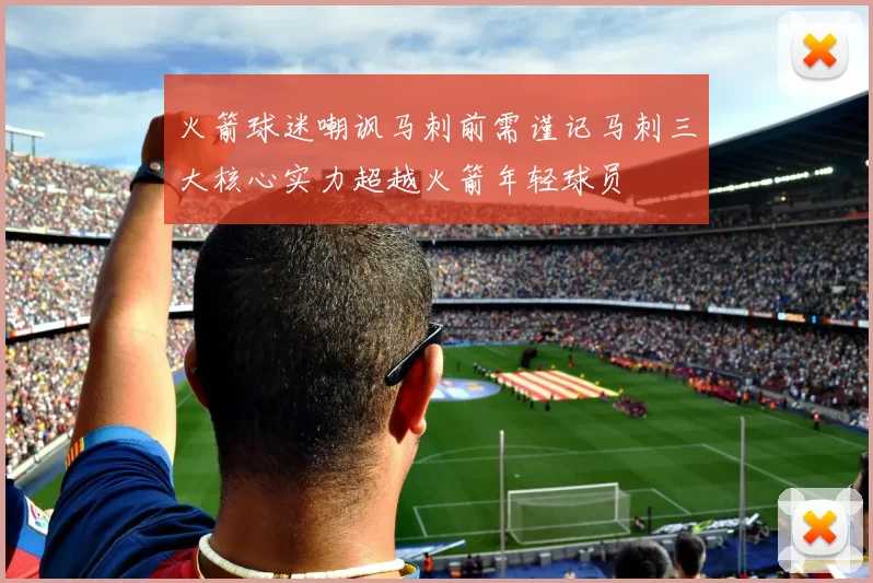 火箭球迷嘲讽马刺前需谨记马刺三大核心实力超越火箭年轻球员