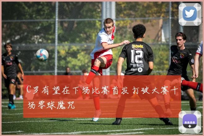 C罗有望在下场比赛首发打破大赛十场零球魔咒