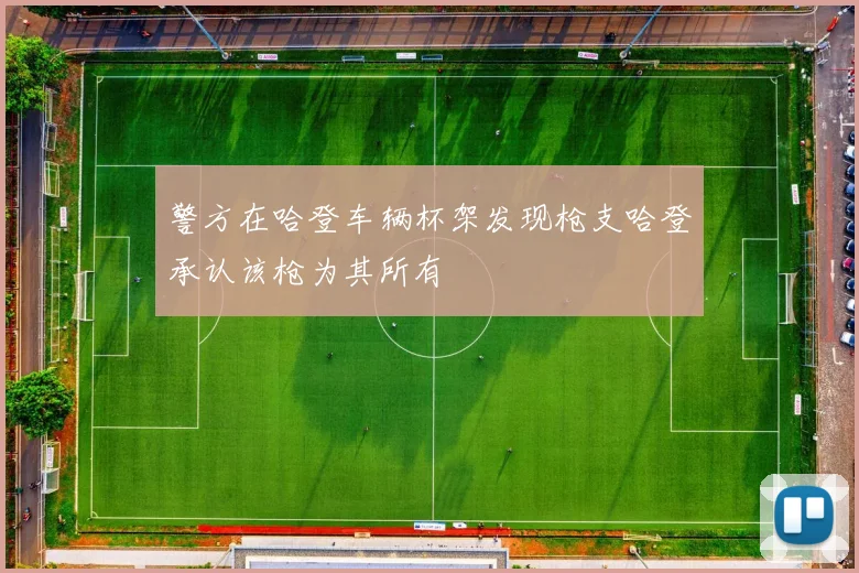 警方在哈登车辆杯架发现枪支哈登承认该枪为其所有