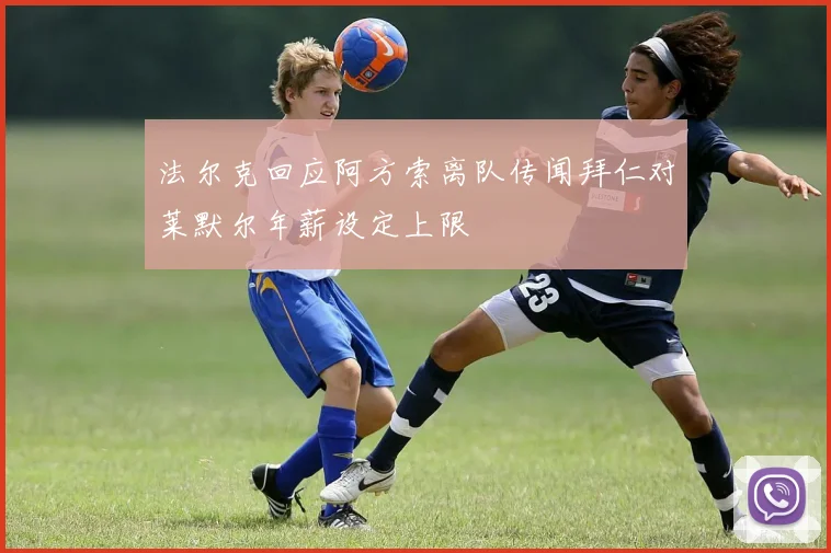 法尔克回应阿方索离队传闻拜仁对莱默尔年薪设定上限