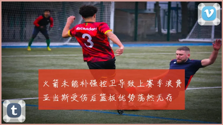 火箭未能补强控卫导致上赛季浪费亚当斯受伤后篮板优势荡然无存
