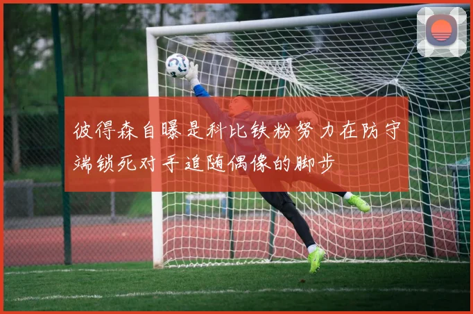 彼得森自曝是科比铁粉努力在防守端锁死对手追随偶像的脚步