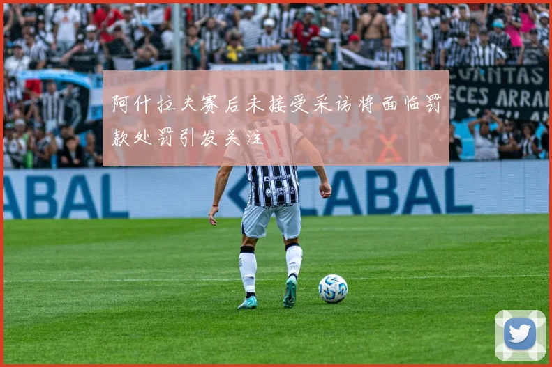 阿什拉夫赛后未接受采访将面临罚款处罚引发关注