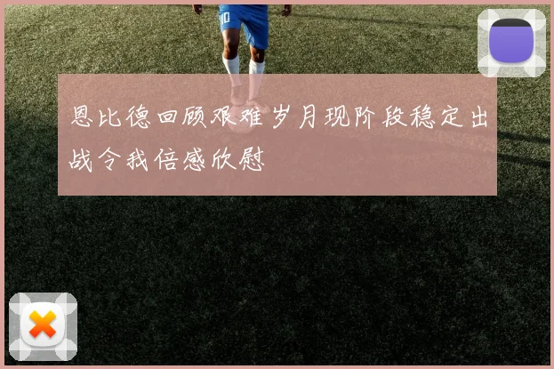 恩比德回顾艰难岁月现阶段稳定出战令我倍感欣慰